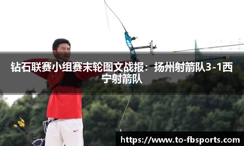 钻石联赛小组赛末轮图文战报：扬州射箭队3-1西宁射箭队