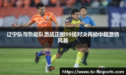 辽宁队与鲁能队激战正酣99场对决再掀中超激情风暴