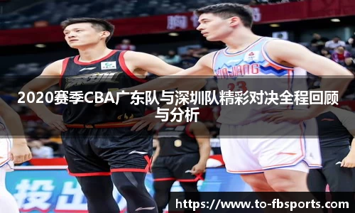 2020赛季CBA广东队与深圳队精彩对决全程回顾与分析